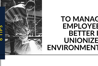 6 TIPS TO MANAGE EMPLOYEES BETTER IN UNIONIZED ENVIRONMENTS