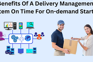 What Are The Benefits Of A Delivery Management System On Time For On-demand Startups To Big…