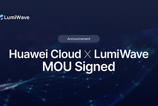[ANN] Huawei Cloud and LumiWave Forge Strategic Cooperation with MOU