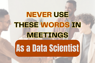 NEVER Use these Words in Meetings as a Data Scientist or an AI Engineer