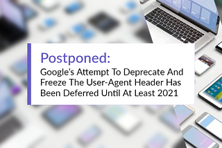 DeviceAtlas graphic displaying “Postponed: Google’s Attempt To Deprecate And Freeze The User-Agent Header”