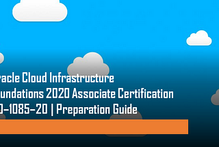 Oracle Cloud Infrastructure Foundations 2020 Associate Certification | 1Z0–1085–20 | Preparation…