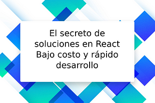 El secreto de soluciones en React. Bajo costo y rápido desarrollo.