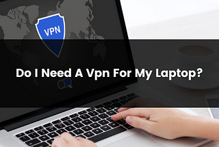 Do I Need A VPN For My Laptop?