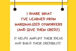 A graphic with a yellow background with a white rectangular sign reading Ally Action. Hanging off of it is another sign reading I share what I’ve learned from marginalized coworkers (and give them credit). It helps amplify their ideas and build their credibility. Along the bottom is text reading @betterallies and betterallies.com.