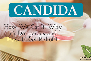 Candida — How We Get It, Why it’s Dangerous and How to Get Rid of It