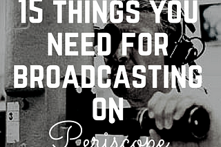 15 THINGS YOU NEED TO GET BROADCASTING ON PERISCOPE