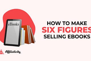 HOW TO MAKE SIX FIGURES SELLING EBOOKS