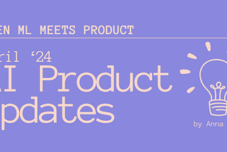 When ML meets Product: April ’24 AI Product Updates