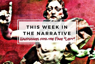 This Week in the Narrative — 19: Handshakes for the Fake “Left”