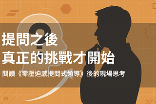 提問之後，真正的挑戰才開始：閱讀《零壓迫感提問式領導》後的現場思考