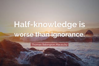Partial knowledge is dangerous than ignorance