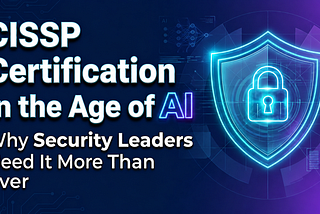 CISSP Certification in the Age of AI: Why Security Leaders Need It More Than Ever