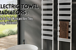 Electric Towel Radiators: How Do They Work and Are They Energy-Efficient?