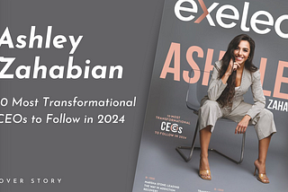 Ashley Zahabian on the Cover of Exeleon Magazine as a Transformational CEO