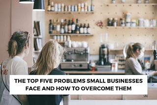 The Top Five Problems Small Businesses Face and How to Overcome Them