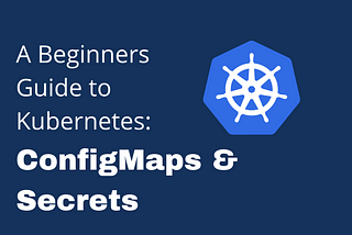 A Beginners Guide to Understanding Kubernetes: ConfigMaps and Secrets