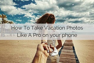 How To Take Vacation Photos Like A Pro on your phone