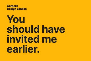 Yellow image from Content Design London with black text that reads ‘You should have invited me earlier.’