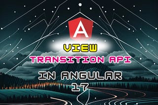 Navigating the Future: Exploring Angular 17’s View Transitions API
