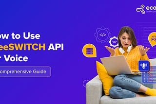 How to Use FreeSWITCH API for Voice: A Comprehensive Guide
