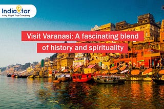 Visit Varanasi: A fascinating blend of history and spirituality