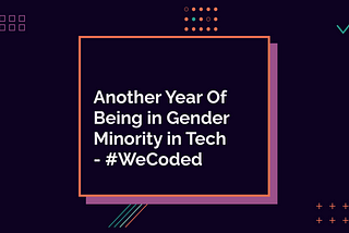 Another Year Of Being in Gender Minority in Tech — #WeCoded