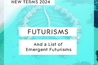 XLE.LIFE: New Terms 2024: Futurisms — Part II: A List of Emergent Futurisms