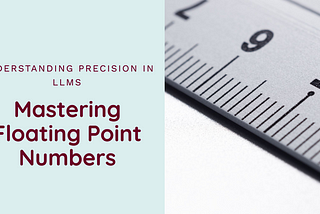 Understanding Floating Point Numbers and Precision in the Context of Large Language Models (LLMs)