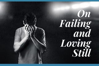 On Failing and Loving Still