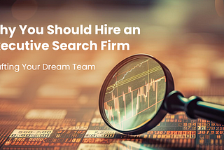 Why You Should Hire An Executive Search Firm — Crafting Your Dream Team