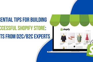 7 ESSENTIAL TIPS FOR BUILDING A SUCCESSFUL SHOPIFY STORE: INSIGHTS FROM D2C/B2C EXPERTS