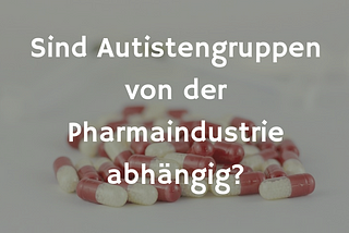 Sind Autistengruppen von der Pharmaindustrie abhängig?