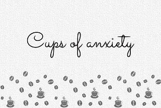 Cups of anxiety