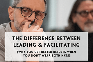 The Difference Between Leading & Facilitating: Why You Get Better Results When You Don’t Wear Both…