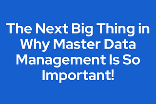 The Next Big Thing in Why Master Data Management Is So Important!