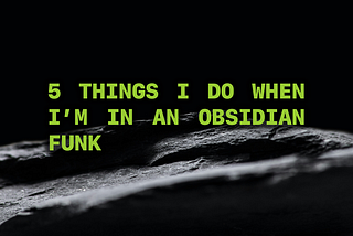 5 Things I Do When I’m in an Obsidian Funk