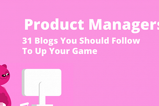 Product Managers: 31 Blogs You Should Follow To Up Your Game