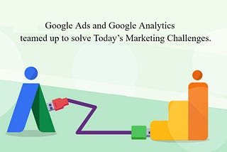 Google Analytics and Google Ads Teamed Up To Solve Today’s Marketing Challenges