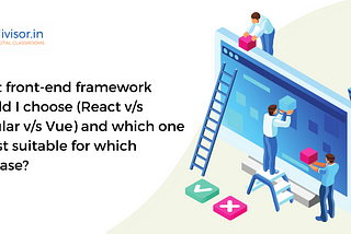 What front-end framework should I choose (React v/s Angular v/s Vue) and which one is best suitable…