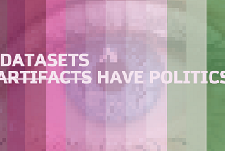 A gradient banner image going from pink to green, overlaying a close up photograph of an eye. The words “Artifacts Have Politics” are written, with the word “artifacts” striked through. Above the word is the word “Datasets”