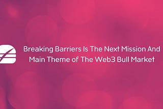 Breaking Barriers Is The Next Mission And Main Theme of The Web3 Bull Market