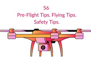 56 simple tips (Pre-Flight, Flying, and Safety tips) to fly a drone