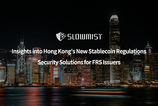 SlowMist: Insights into Hong Kong’s New Stablecoin Regulations and Security Solutions for FRS…