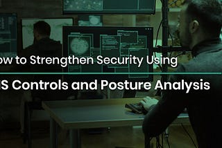 How to Strengthen Security Using CIS Controls and Posture Analysis