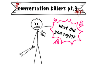 Text overlay: Conversation Killers pt.3. An illustrated cartoon of an angry stick figure carrying a baseball bat. He is pointing directly at the reader and demanding to know “What did you say?!”