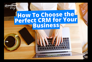 Choose the Perfect CRM for Your Business