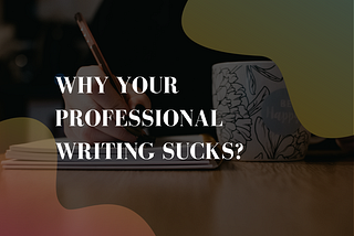 Why your professional writing sucks?