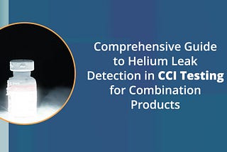 Comprehensive Guide to Helium Leak Detection in CCI Testing for Combination Products