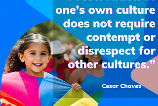 “Preservation of one’s own culture does not require contempt or disrespect for other cultures.” — Cesar Chavez